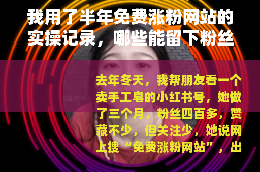 我用了半年免费涨粉网站的实操记录，哪些能留下粉丝