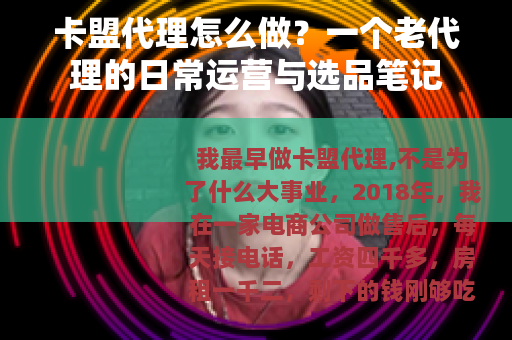 卡盟代理怎么做？一个老代理的日常运营与选品笔记