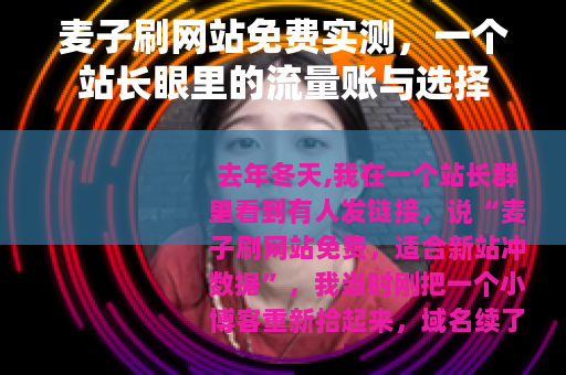 麦子刷网站免费实测，一个站长眼里的流量账与选择