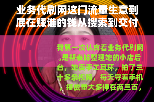 业务代刷网这门流量生意到底在赚谁的钱从搜索到交付的观察