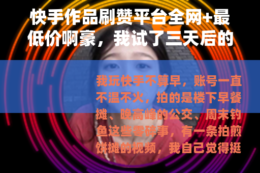 快手作品刷赞平台全网+最低价啊豪，我试了三天后的变化