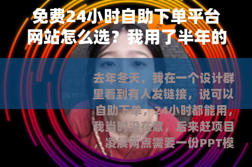 免费24小时自助下单平台网站怎么选？我用了半年的真实体会