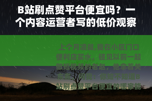 B站刷点赞平台便宜吗？一个内容运营者写的低价观察笔记