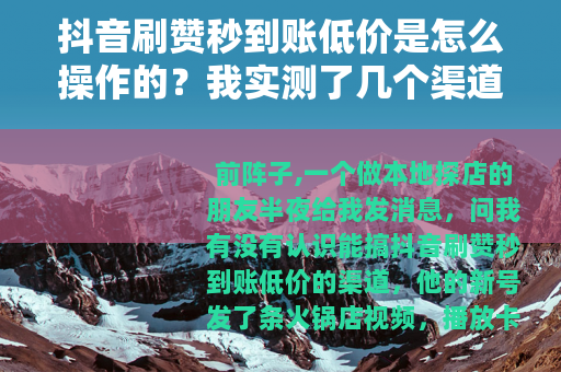 抖音刷赞秒到账低价是怎么操作的？我实测了几个渠道的体验