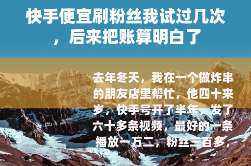 快手便宜刷粉丝我试过几次，后来把账算明白了