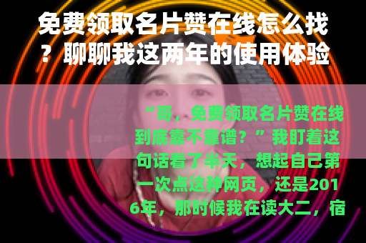 免费领取名片赞在线怎么找？聊聊我这两年的使用体验和常见问题