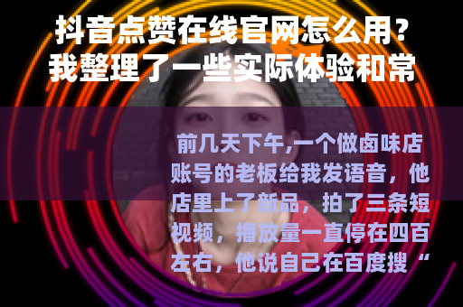 抖音点赞在线官网怎么用？我整理了一些实际体验和常见问题