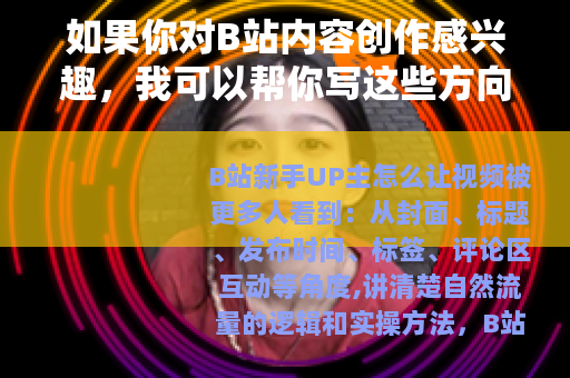 如果你对B站内容创作感兴趣，我可以帮你写这些方向的文章