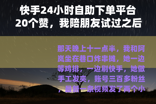 快手24小时自助下单平台20个赞，我陪朋友试过之后的想法
