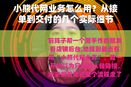 小熊代网业务怎么用？从接单到交付的几个实际细节