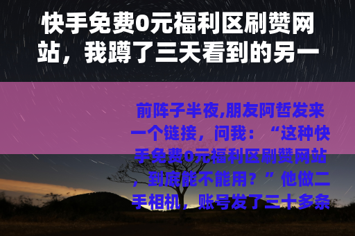 快手免费0元福利区刷赞网站，我蹲了三天看到的另一面