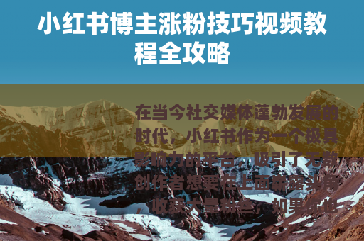 小红书博主涨粉技巧视频教程全攻略