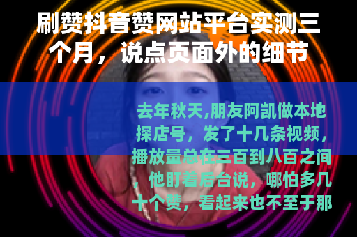 刷赞抖音赞网站平台实测三个月，说点页面外的细节
