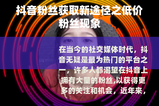 抖音粉丝获取新途径之低价粉丝现象
