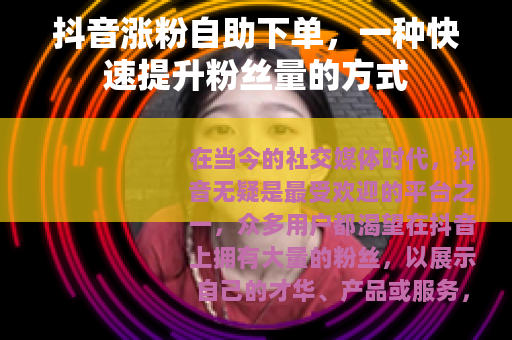 抖音涨粉自助下单，一种快速提升粉丝量的方式