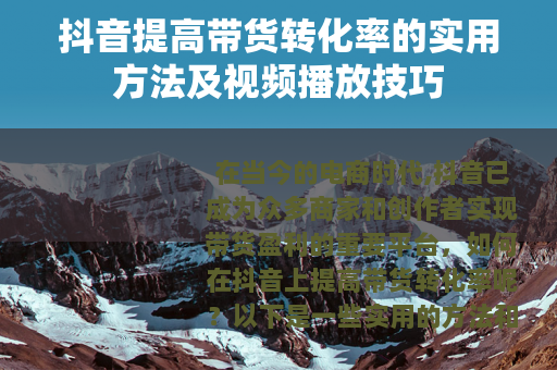 抖音提高带货转化率的实用方法及视频播放技巧