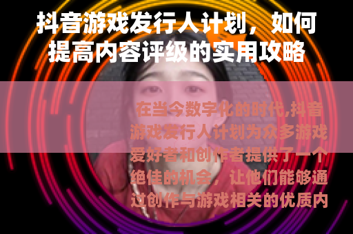 抖音游戏发行人计划，如何提高内容评级的实用攻略