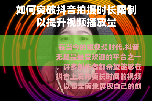 如何突破抖音拍摄时长限制以提升视频播放量