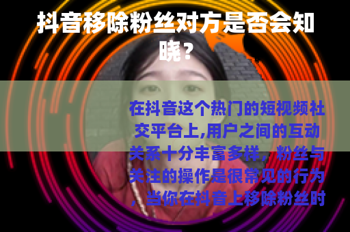 抖音移除粉丝对方是否会知晓？