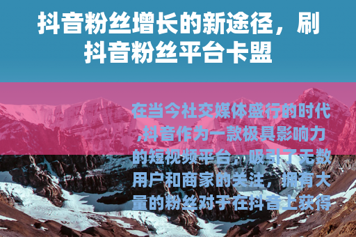 抖音粉丝增长的新途径，刷抖音粉丝平台卡盟