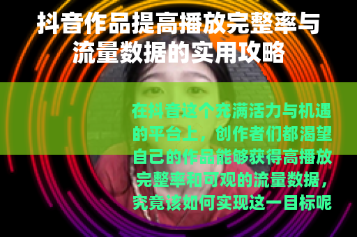 抖音作品提高播放完整率与流量数据的实用攻略